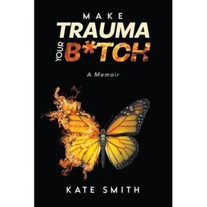 Make Trauma Your B*tch: A Memoir -- Kate Smith